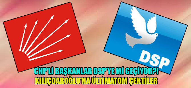 CHP’li Başkanlar DSP’ye mi geçiyor?! Kılıçdaroğlu’na Ültimatom çektiler