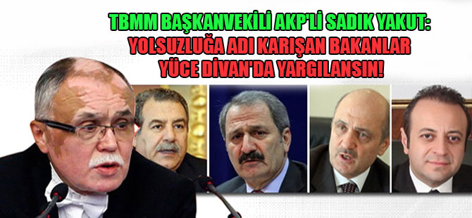 TBMM Başkanvekili AKP’li Sadık Yakut: Yolsuzluğa adı karışan Bakanlar Yüce Divan’da yargılansın!