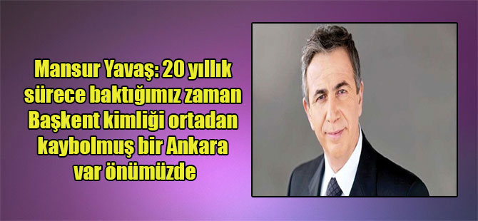 Mansur Yavaş: 20 yıllık sürece baktığımız zaman Başkent kimliği ortadan kaybolmuş bir Ankara var önümüzde
