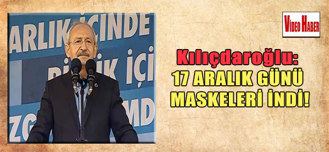 Kılıçdaroğlu: 17 Aralık günü maskeleri indi!