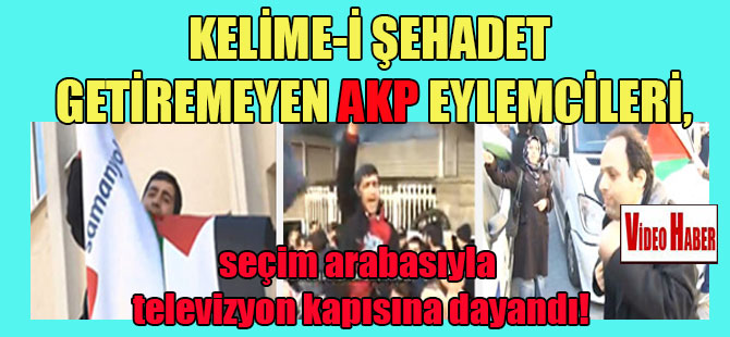 Kelime-i Şehadet getiremeyen AKP eylemcileri, seçim arabasıyla televizyon kapısına dayandı!
