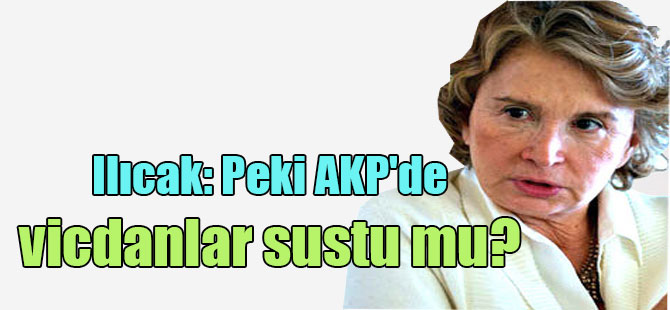 Ilıcak: Peki AKP’de vicdanlar sustu mu?