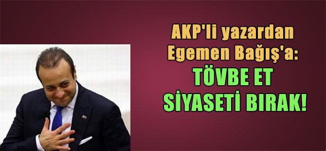 AKP’li yazardan Egemen Bağış’a: Tövbe et siyaseti bırak!