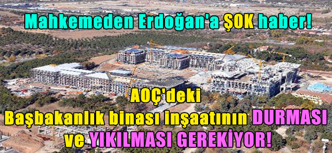 Mahkemeden Erdoğan’a şok haber! AOÇ’deki Başbakanlık binası inşaatının durması ve yıkılması gerekiyor!
