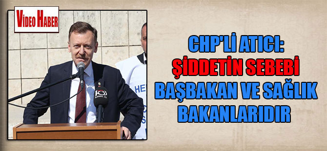 CHP’li Atıcı: Şiddetin sebebi Başbakan ve Sağlık Bakanlarıdır