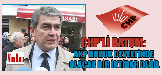 CHP’li Batum: AKP hukuk devletinde olacak bir iktidar değil