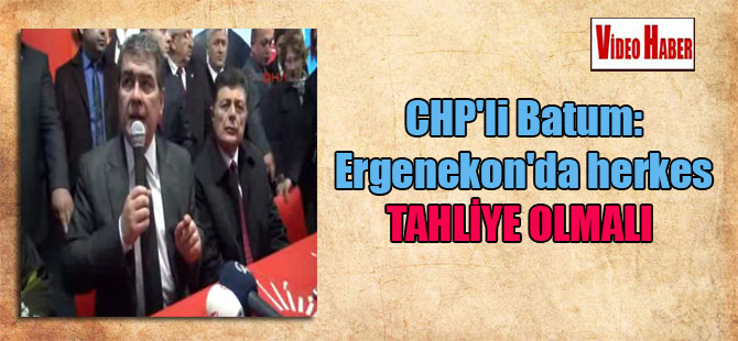CHP’li Batum: Ergenekon’da herkes tahliye olmalı