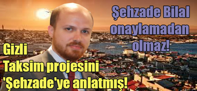 Gizli Taksim projesini ‘Şehzade’ye anlatmış! Şehzade Bilal onaylamadan olmaz!