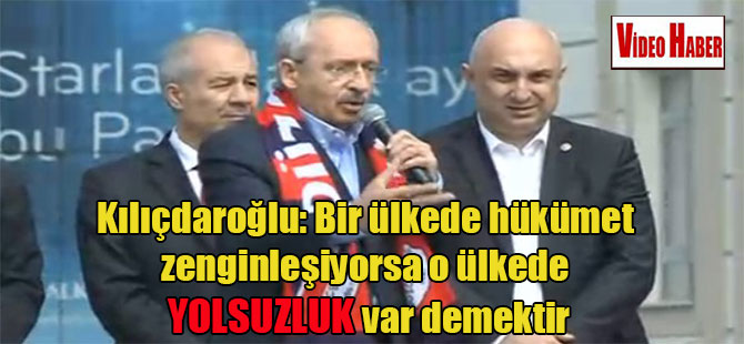 Kılıçdaroğlu: Bir ülkede hükümet zenginleşiyorsa o ülkede yolsuzluk var demektir