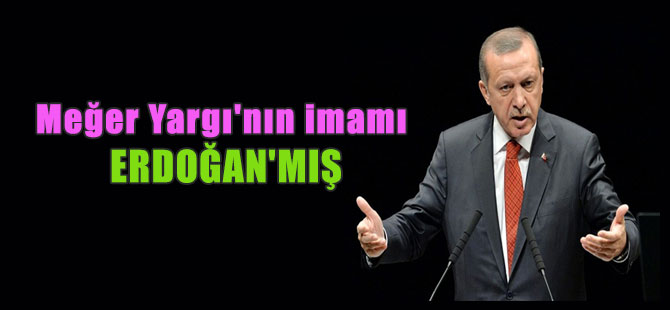 Meğer Yargı’nın imamı Erdoğan’mış
