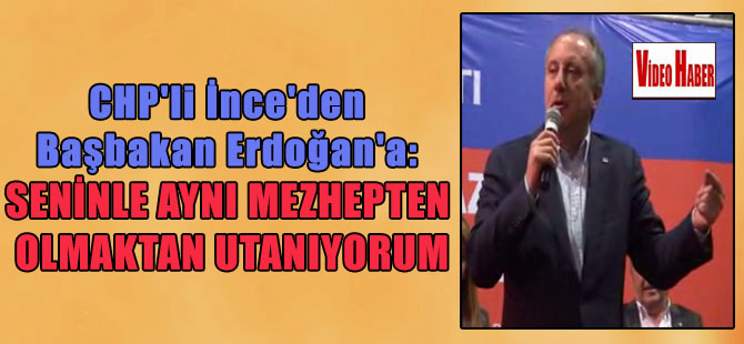 CHP’li İnce’den Başbakan Erdoğan’a: Seninle aynı mezhepten olmaktan utanıyorum