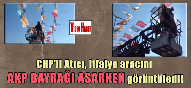 CHP’li Atıcı, itfaiye aracını AKP bayrağı asarken görüntüledi!