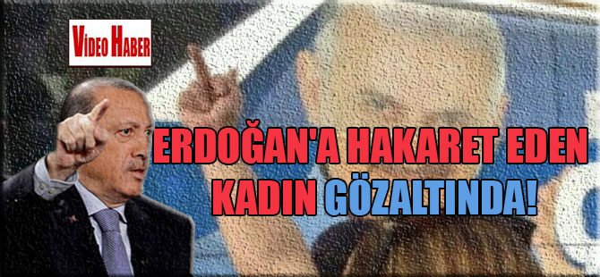 Erdoğan’a hakaret eden kadın gözaltında!