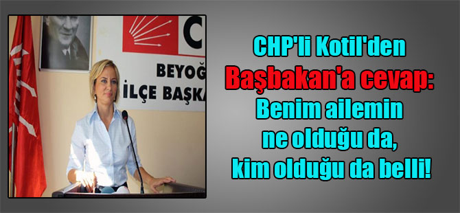 CHP’li Kotil’den Başbakan’a cevap: Benim ailemin ne olduğu da, kim olduğu da belli!