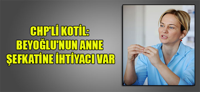 CHP’li Kotil: Beyoğlu’nun anne şefkatine ihtiyacı var