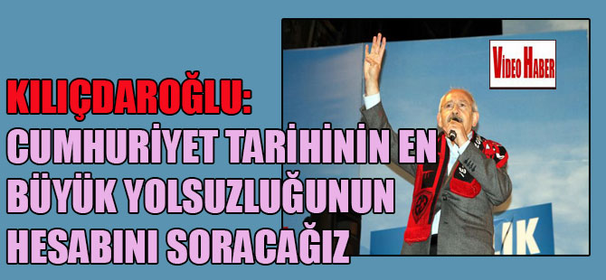 Kılıçdaroğlu: Cumhuriyet tarihinin en büyük yolsuzluğunun hesabını soracağız