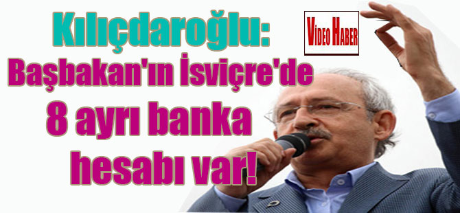 Kılıçdaroğlu: Başbakan’ın İsviçre’de 8 ayrı banka hesabı var!