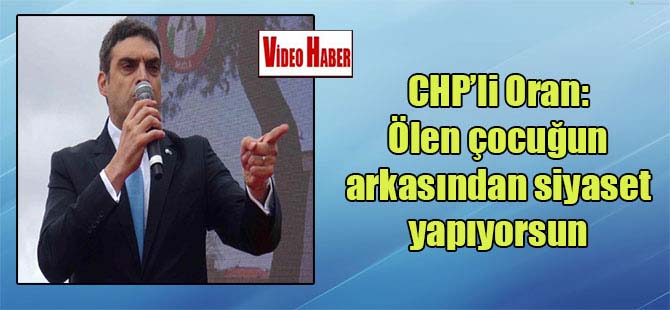 CHP’li Oran: Ölen çocuğun arkasından siyaset yapıyorsun