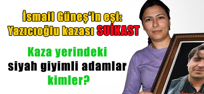 İsmail Güneş’in eşi: Yazıcıoğlu kazası suikast Kaza yerindeki siyah giyimli adamlar kimler?
