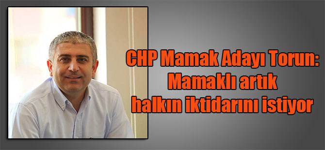 CHP Mamak Adayı Torun: Mamaklı artık halkın iktidarını istiyor