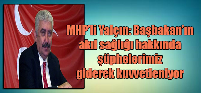 MHP’li Yalçın: Başbakan’ın akıl sağlığı hakkında şüphelerimiz giderek kuvvetleniyor