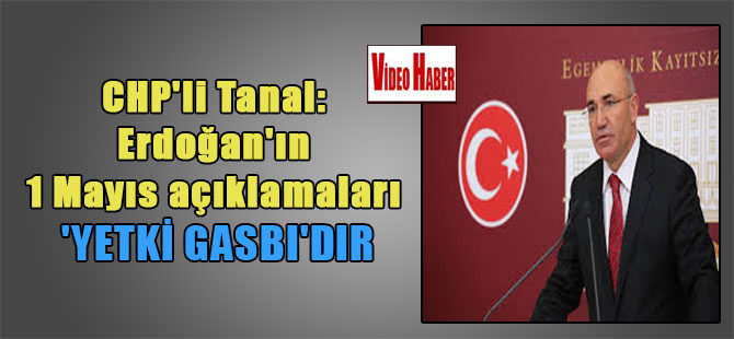 CHP’li Tanal: Erdoğan’ın 1 Mayıs açıklamaları ‘yetki gasbı’dır