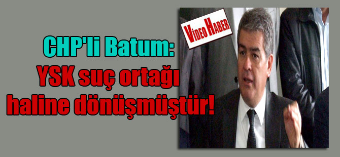 CHP’li Batum: YSK suç ortağı haline dönüşmüştür!