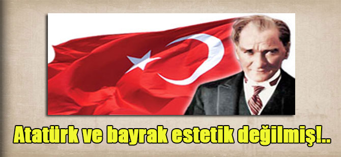 Atatürk ve bayrak estetik değilmiş!..