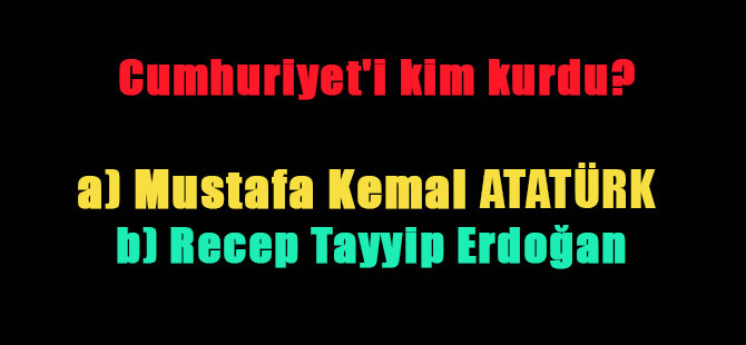 Cumhuriyet’i kim kurdu? a) Mustafa Kemal Atatürk  b) Recep Tayyip Erdoğan