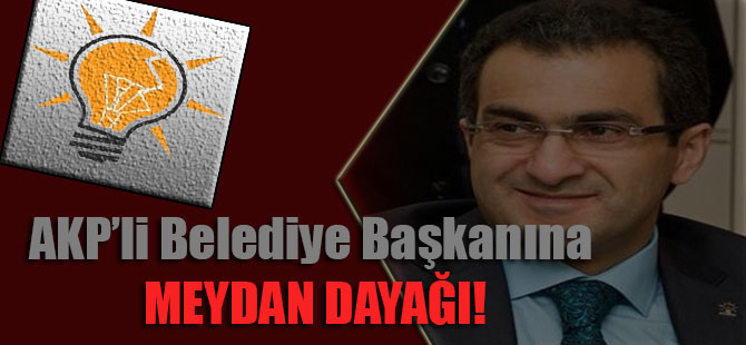 AKP’li Belediye Başkanına meydan dayağı!
