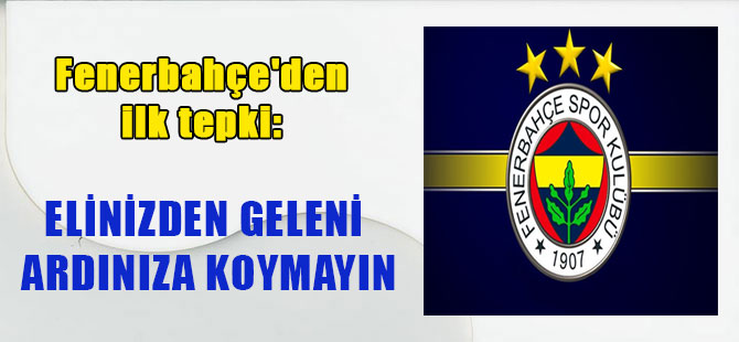 Fenerbahçe’den ilk tepki: Elinizden geleni ardınıza koymayın