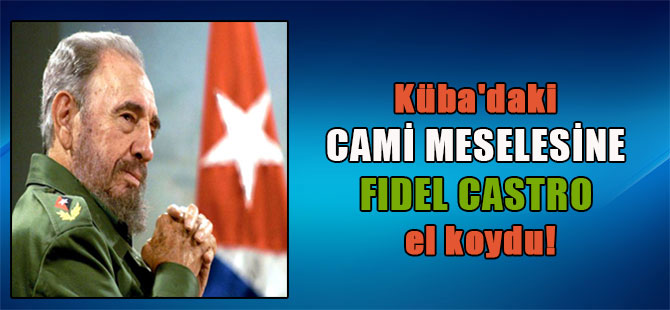 Küba’daki cami meselesine Fidel Castro el koydu!