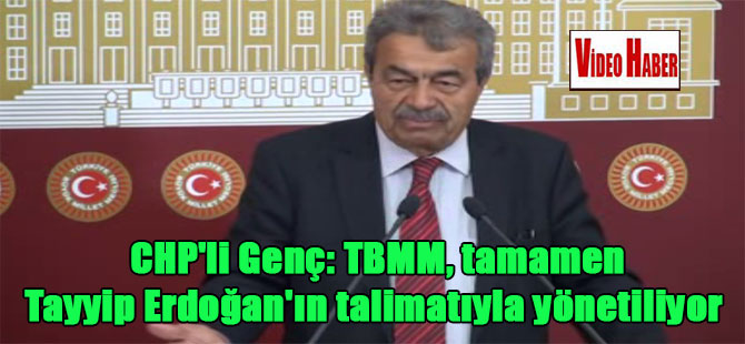 CHP’li Genç: TBMM, tamamen Tayyip Erdoğan’ın talimatıyla yönetiliyor