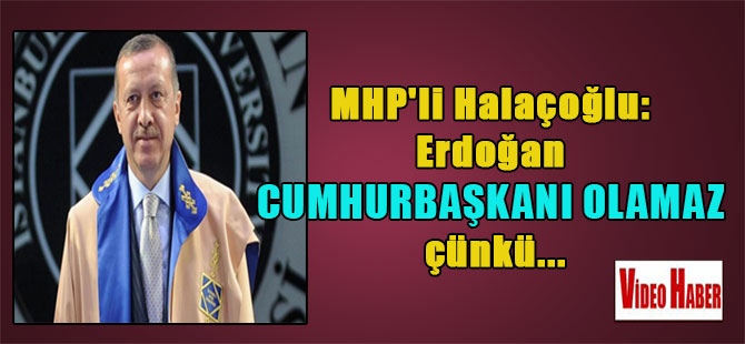 MHP’li Halaçoğlu: Erdoğan Cumhurbaşkanı olamaz çünkü…