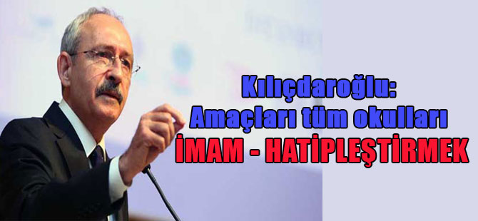 Kılıçdaroğlu: Amaçları tüm okulları imam – hatipleştirmek