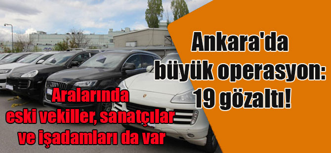 Ankara’da büyük operasyon: 19 gözaltı! Aralarında eski vekiller, sanatçılar ve işadamları da var