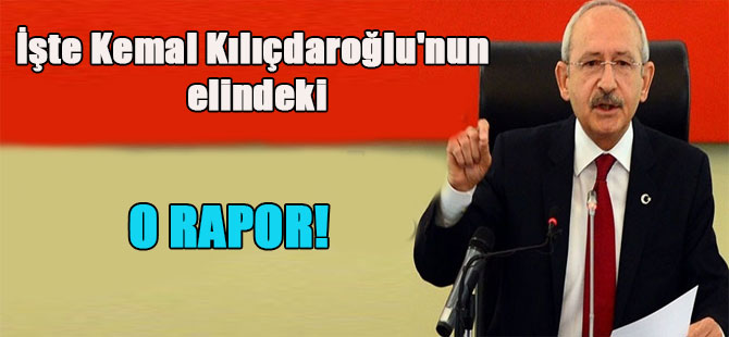 İşte Kemal Kılıçdaroğlu’nun elindeki o rapor!