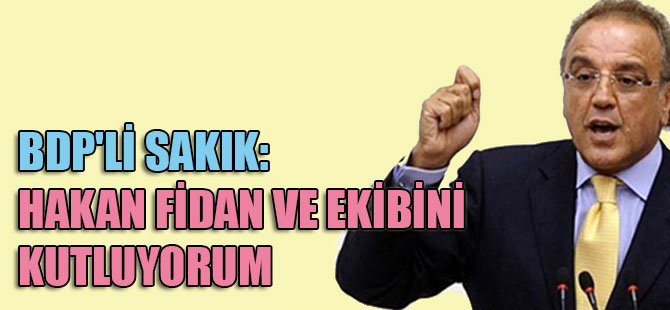 BDP’li Sakık: Hakan Fidan ve ekibini kutluyorum