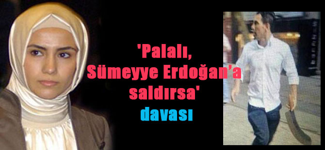‘Palalı, Sümeyye Erdoğan’a saldırsa’ davası