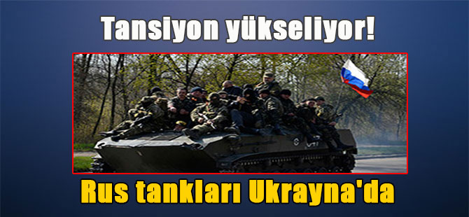 Tansiyon yükseliyor! Rus tankları Ukrayna’da