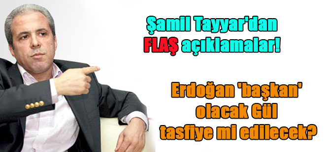 Şamil Tayyar’dan FLAŞ açıklamalar! Erdoğan ‘başkan’ olacak Gül tasfiye mi edilecek?