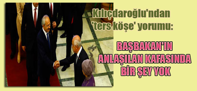 Kılıçdaroğlu’ndan ‘ters köşe’ yorumu: Başbakan’ın anlaşılan kafasında bir şey yok