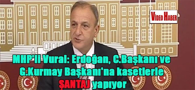 MHP’li Vural: Erdoğan, C.Başkanı ve G.Kurmay Başkanı’na kasetlerle şantaj yapıyor