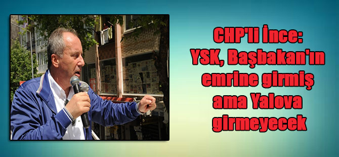 CHP’li İnce: YSK, Başbakan’ın emrine girmiş ama Yalova girmeyecek