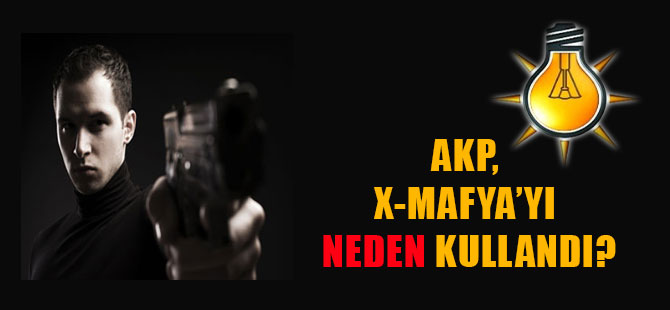 AKP, X-Mafya’yı neden kullandı?