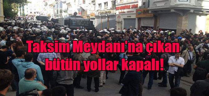 Taksim Meydanı’na çıkan bütün yollar kapalı!