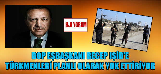 BOP Eşbaşkanı Recep IŞİD’e Türkmenleri planlı olarak yok ettiriyor
