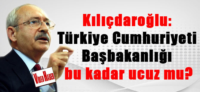 Kılıçdaroğlu: Türkiye Cumhuriyeti Başbakanlığı bu kadar ucuz mu?