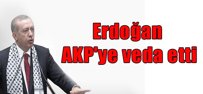 Erdoğan AKP’ye veda etti