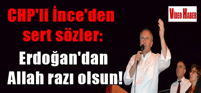 CHP’li İnce’den sert sözler: Erdoğan’dan Allah razı olsun!